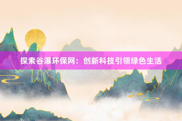 探索谷瀑环保网：创新科技引领绿色生活